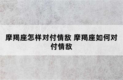 摩羯座怎样对付情敌 摩羯座如何对付情敌